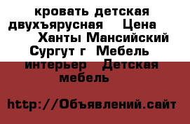 кровать детская двухъярусная  › Цена ­ 7 000 - Ханты-Мансийский, Сургут г. Мебель, интерьер » Детская мебель   